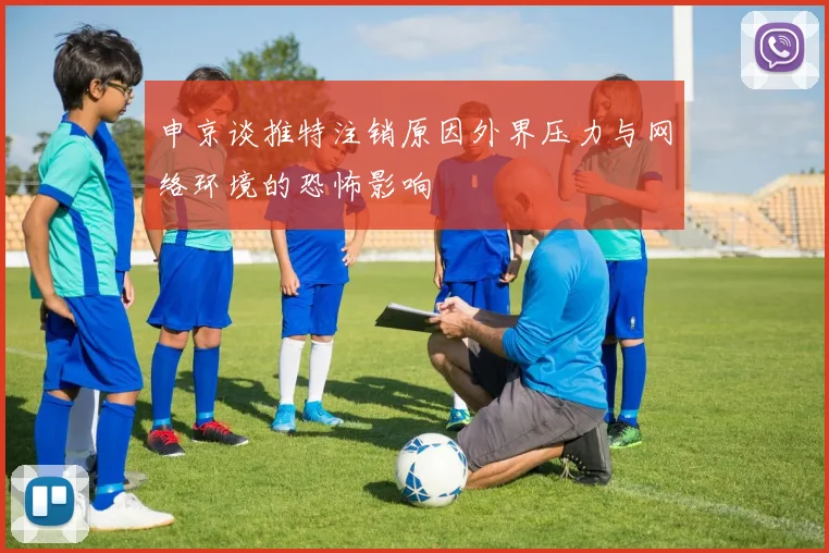 申京谈推特注销原因外界压力与网络环境的恐怖影响