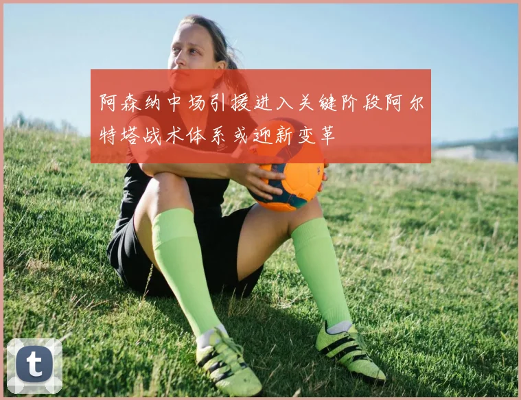 阿森纳中场引援进入关键阶段阿尔特塔战术体系或迎新变革