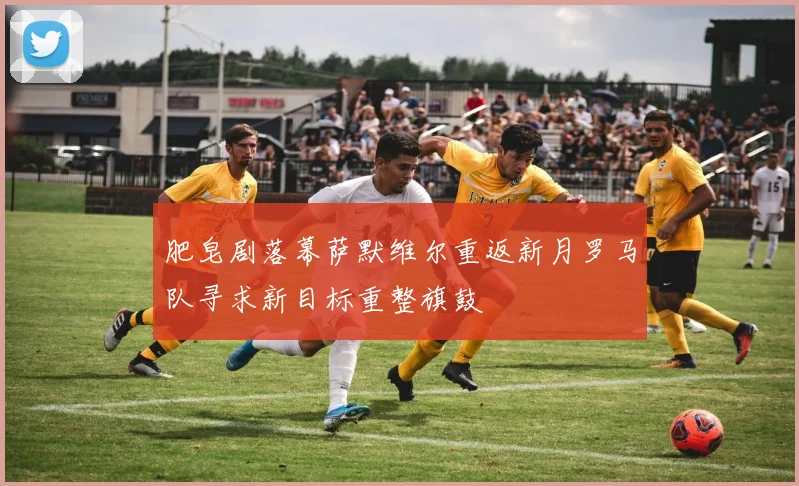 肥皂剧落幕萨默维尔重返新月罗马队寻求新目标重整旗鼓