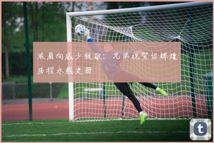 浓眉向威少致敬：兄弟祝贺你辉煌历程永载史册
