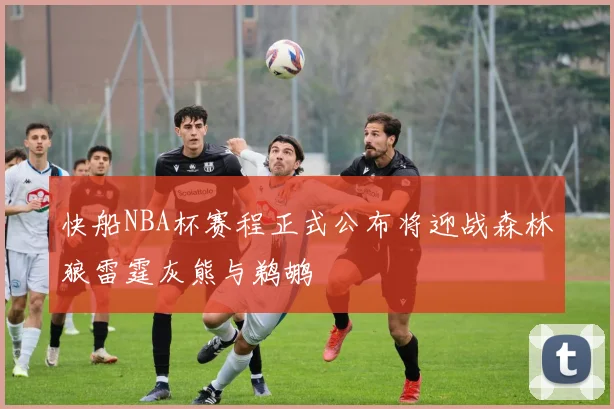 快船NBA杯赛程正式公布将迎战森林狼雷霆灰熊与鹈鹕