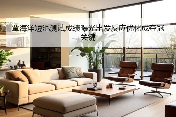 覃海洋短池测试成绩曝光出发反应优化成夺冠关键